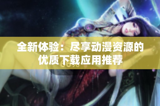 全新體驗(yàn):盡享動(dòng)漫資源的優(yōu)質(zhì)下載應(yīng)用推薦 全新體驗(yàn):盡享動(dòng)漫資源的優(yōu)質(zhì)下載應(yīng)用推薦