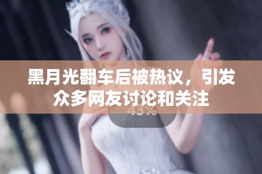 黑月光翻車后被熱議，引發(fā)眾多網(wǎng)友討論和關(guān)注