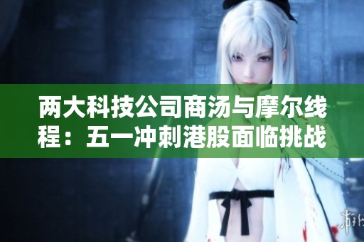 兩大科技公司商湯與摩爾線程：五一沖刺港股面臨挑戰(zhàn)與機遇