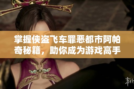 掌握俠盜飛車罪惡都市阿帕奇秘籍，助你成為游戲高手的終極攻略分享