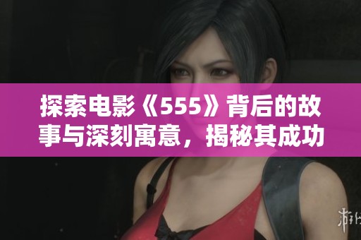 探索電影《555》背后的故事與深刻寓意，揭秘其成功之道