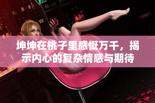 坤坤在桃子里感慨萬千，揭示內(nèi)心的復(fù)雜情感與期待