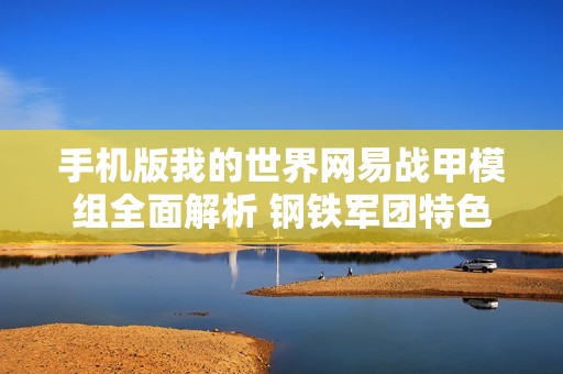 手機版我的世界網易戰(zhàn)甲模組全面解析 鋼鐵軍團特色與玩法揭秘