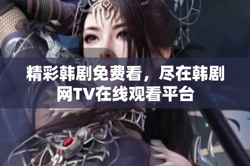 精彩韓劇免費看，盡在韓劇網(wǎng)TV在線觀看平臺