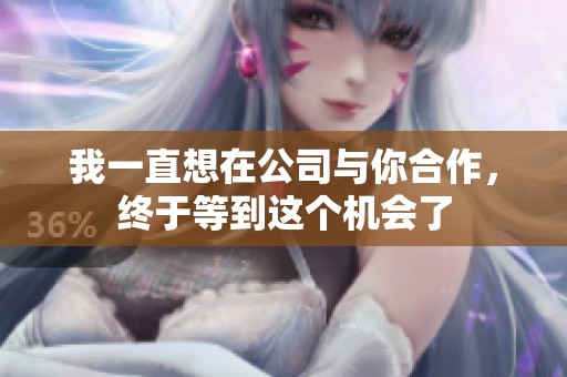 我一直想在公司與你合作，終于等到這個(gè)機(jī)會(huì)了