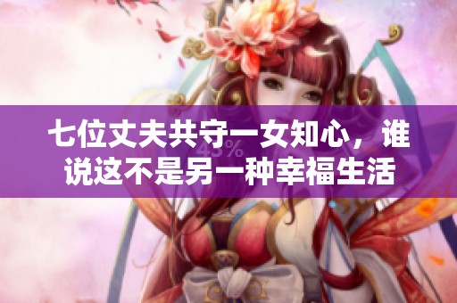 七位丈夫共守一女知心，誰說這不是另一種幸福生活