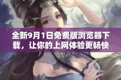 全新9月1日免費版瀏覽器下載，讓你的上網(wǎng)體驗更暢快！