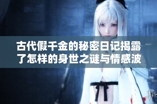 古代假千金的秘密日記揭露了怎樣的身世之謎與情感波瀾