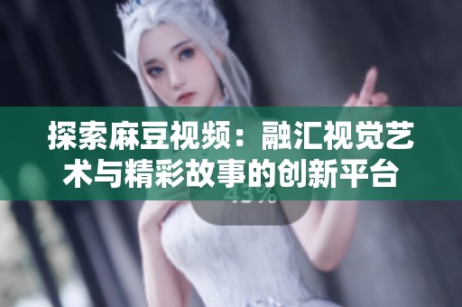 探索麻豆視頻：融匯視覺藝術(shù)與精彩故事的創(chuàng)新平臺
