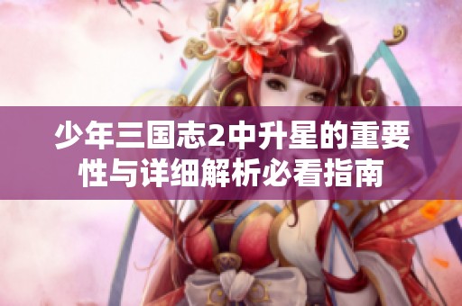 少年三國志2中升星的重要性與詳細(xì)解析必看指南