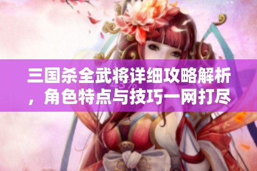 三國(guó)殺全武將詳細(xì)攻略解析，角色特點(diǎn)與技巧一網(wǎng)打盡