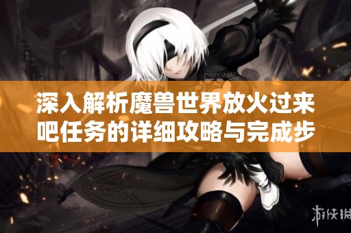 深入解析魔獸世界放火過來吧任務(wù)的詳細攻略與完成步驟