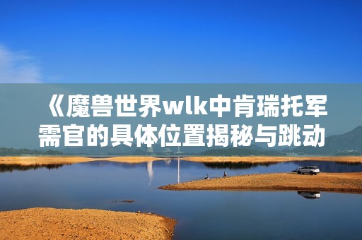 《魔獸世界wlk中肯瑞托軍需官的具體位置揭秘與跳動蘑菇的趣味》