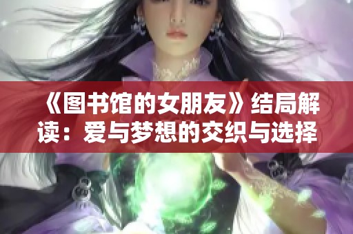《圖書館的女朋友》結(jié)局解讀：愛與夢(mèng)想的交織與選擇