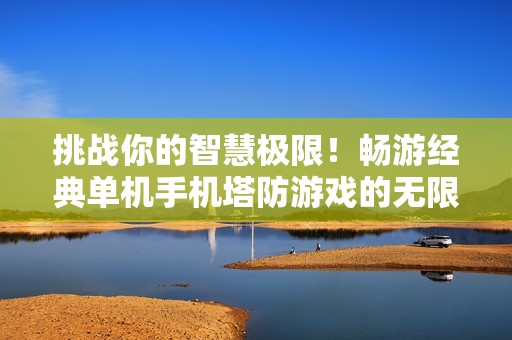 挑戰(zhàn)你的智慧極限！暢游經(jīng)典單機(jī)手機(jī)塔防游戲的無限樂趣