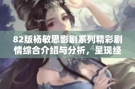 82版楊敏思影劇系列精彩劇情綜合介紹與分析，呈現(xiàn)經(jīng)典風貌
