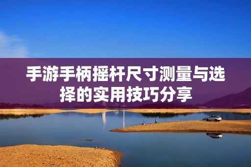 手游手柄搖桿尺寸測(cè)量與選擇的實(shí)用技巧分享