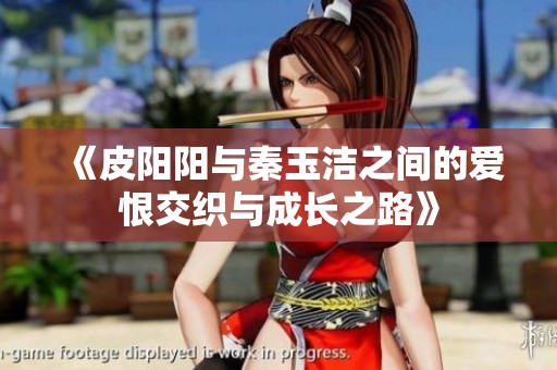 《皮陽陽與秦玉潔之間的愛恨交織與成長之路》