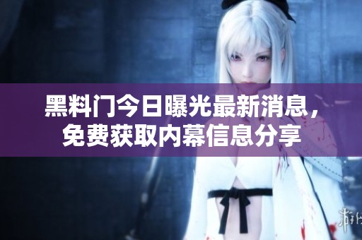 黑料門(mén)今日曝光最新消息，免費(fèi)獲取內(nèi)幕信息分享