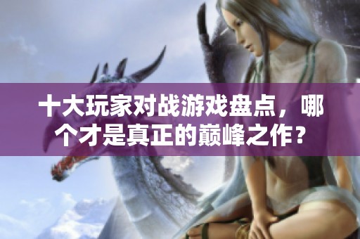 十大玩家對戰(zhàn)游戲盤點，哪個才是真正的巔峰之作？