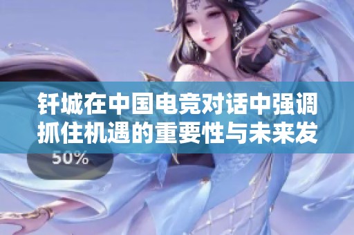 釬城在中國(guó)電競(jìng)對(duì)話中強(qiáng)調(diào)抓住機(jī)遇的重要性與未來發(fā)展方向 釬城在中國(guó)電競(jìng)對(duì)話中強(qiáng)調(diào)抓住機(jī)遇的重要性與未來發(fā)展方向