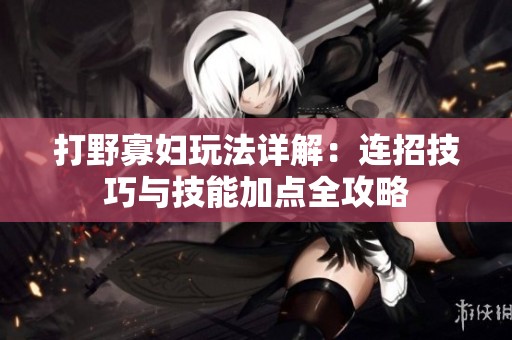 打野寡婦玩法詳解：連招技巧與技能加點全攻略