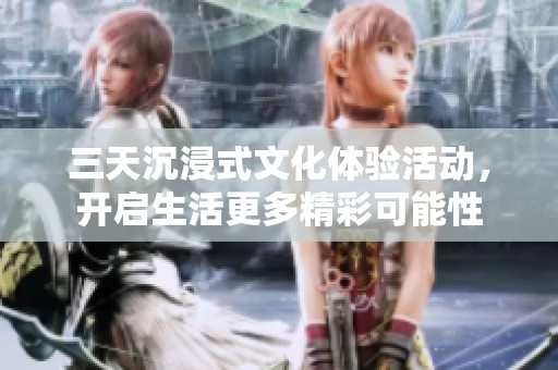三天沉浸式文化體驗活動，開啟生活更多精彩可能性