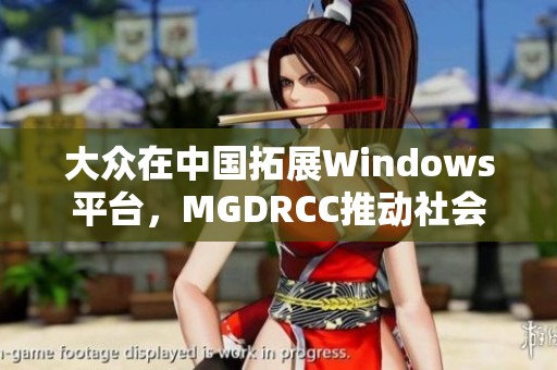 大眾在中國(guó)拓展Windows平臺(tái)，MGDRCC推動(dòng)社會(huì)新聞新發(fā)展