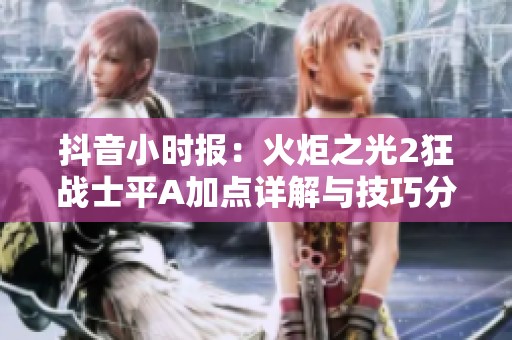 抖音小時報：火炬之光2狂戰(zhàn)士平A加點詳解與技巧分享