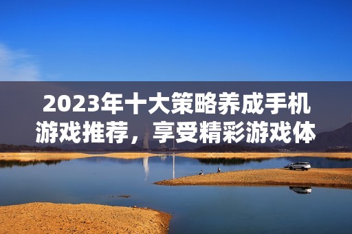 2023年十大策略養(yǎng)成手機游戲推薦，享受精彩游戲體驗