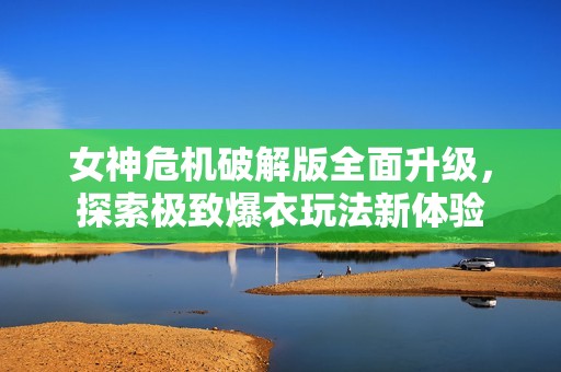 女神危機破解版全面升級，探索極致爆衣玩法新體驗