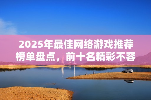 2025年最佳網(wǎng)絡游戲推薦榜單盤點，前十名精彩不容錯過