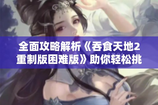 全面攻略解析《吞食天地2重制版困難版》助你輕松挑戰(zhàn)通關(guān)之路