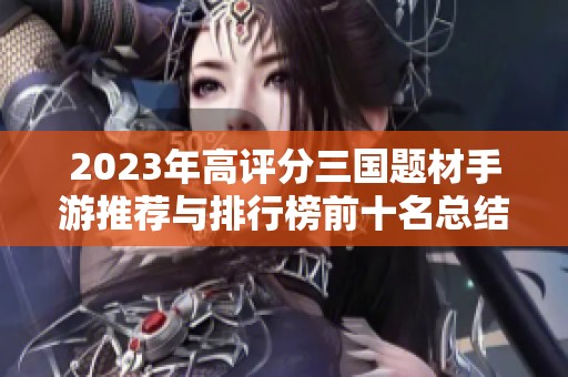 2023年高評分三國題材手游推薦與排行榜前十名總結(jié)
