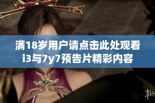 滿18歲用戶請(qǐng)點(diǎn)擊此處觀看i3與7y7預(yù)告片精彩內(nèi)容