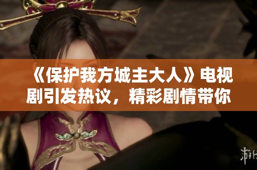 《保護(hù)我方城主大人》電視劇引發(fā)熱議，精彩劇情帶你領(lǐng)略奇幻世界