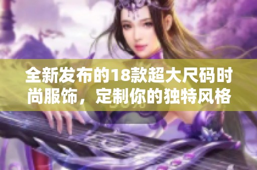 全新發(fā)布的18款超大尺碼時尚服飾，定制你的獨特風(fēng)格