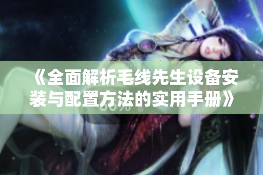 《全面解析毛線先生設(shè)備安裝與配置方法的實(shí)用手冊(cè)》