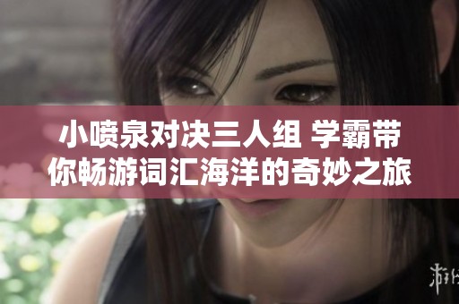 小噴泉對決三人組 學(xué)霸帶你暢游詞匯海洋的奇妙之旅
