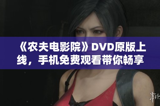 《農(nóng)夫電影院》DVD原版上線，手機(jī)免費(fèi)觀看帶你暢享影院體驗(yàn)