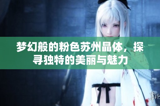 夢幻般的粉色蘇州晶體，探尋獨(dú)特的美麗與魅力