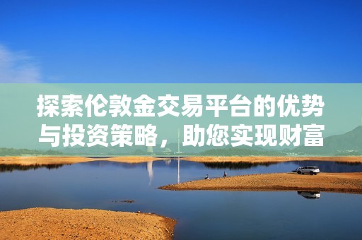 探索倫敦金交易平臺的優(yōu)勢與投資策略，助您實現(xiàn)財富增值