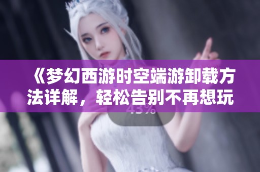 《夢幻西游時(shí)空端游卸載方法詳解，輕松告別不再想玩的游戲》