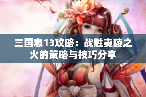 三國(guó)志13攻略：戰(zhàn)勝夷陵之火的策略與技巧分享