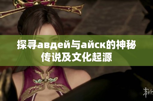 探尋авдей與айск的神秘傳說(shuō)及文化起源