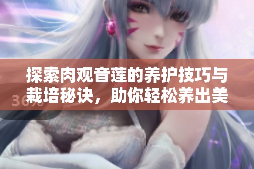 探索肉觀音蓮的養(yǎng)護(hù)技巧與栽培秘訣，助你輕松養(yǎng)出美麗植物