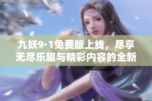 九妖9·1免費(fèi)版上線，盡享無(wú)盡樂(lè)趣與精彩內(nèi)容的全新體驗(yàn)