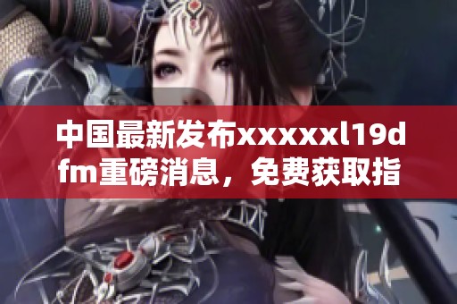 中國(guó)最新發(fā)布xxxxxl19dfm重磅消息,免費(fèi)獲取指南來(lái)襲 中國(guó)最新發(fā)布xxxxxl19dfm重磅消息,免費(fèi)獲取指南來(lái)襲