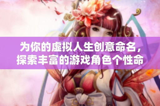 為你的虛擬人生創(chuàng)意命名，探索豐富的游戲角色個性命名指南
