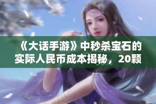 《大話手游》中秒殺寶石的實際人民幣成本揭秘，20顆寶石需多少錢？